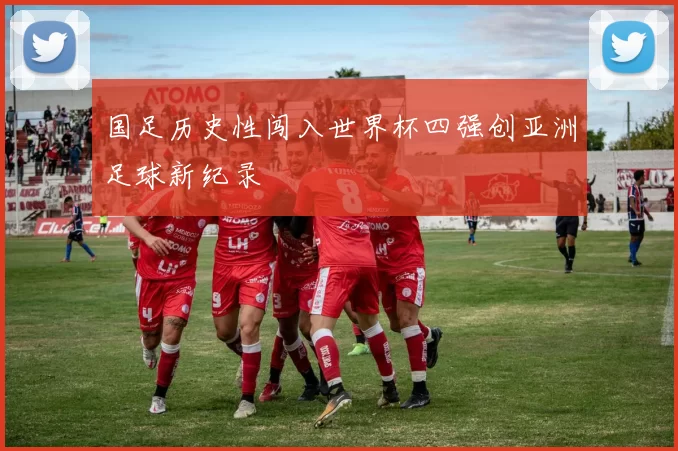 国足历史性闯入世界杯四强创亚洲足球新纪录