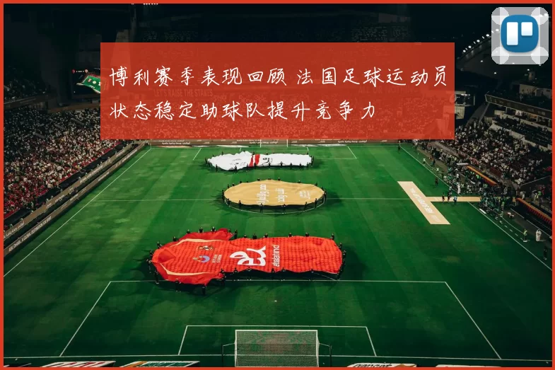 博利赛季表现回顾 法国足球运动员状态稳定助球队提升竞争力