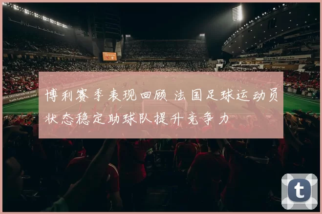 博利赛季表现回顾 法国足球运动员状态稳定助球队提升竞争力