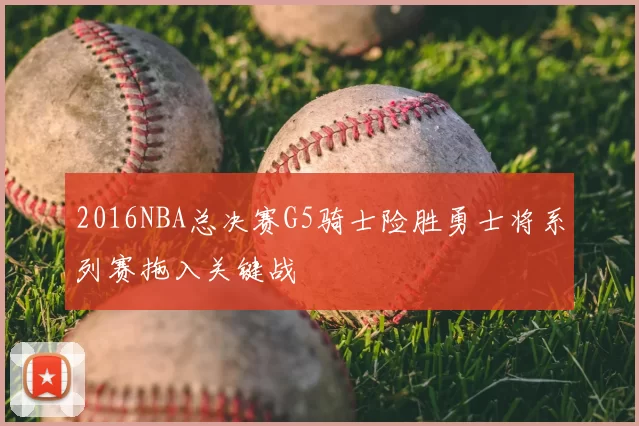 2016NBA总决赛G5骑士险胜勇士将系列赛拖入关键战