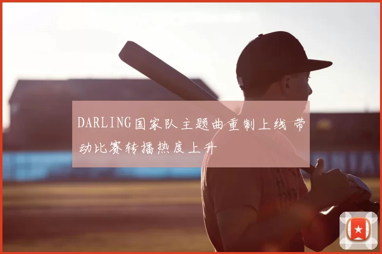 DARLING国家队主题曲重制上线 带动比赛转播热度上升