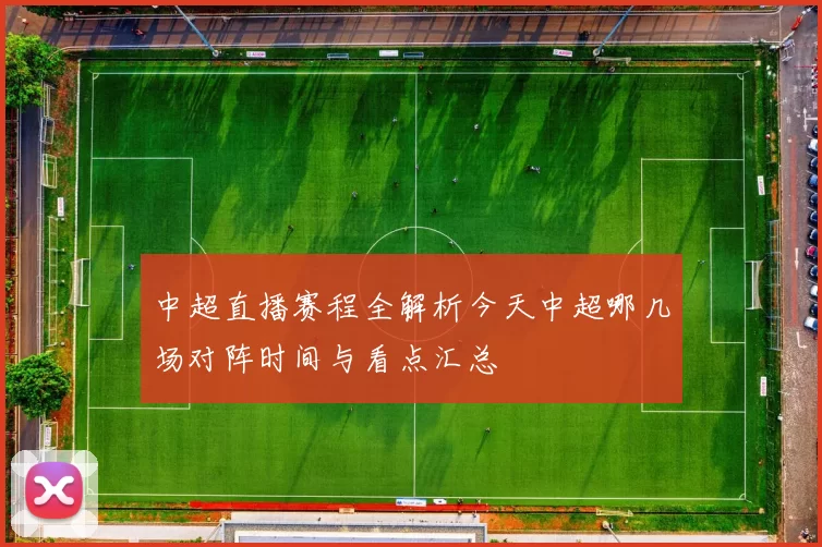 中超直播赛程全解析今天中超哪几场对阵时间与看点汇总