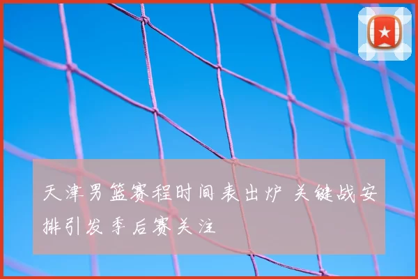 天津男篮赛程时间表出炉 关键战安排引发季后赛关注