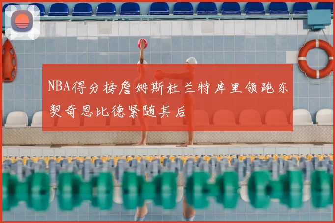 NBA得分榜詹姆斯杜兰特库里领跑东契奇恩比德紧随其后