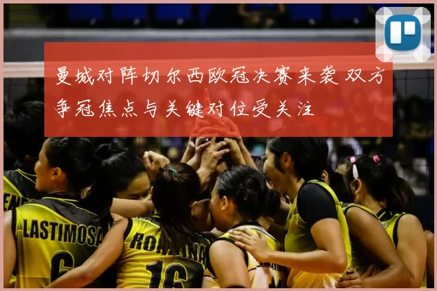 曼城对阵切尔西欧冠决赛来袭 双方争冠焦点与关键对位受关注
