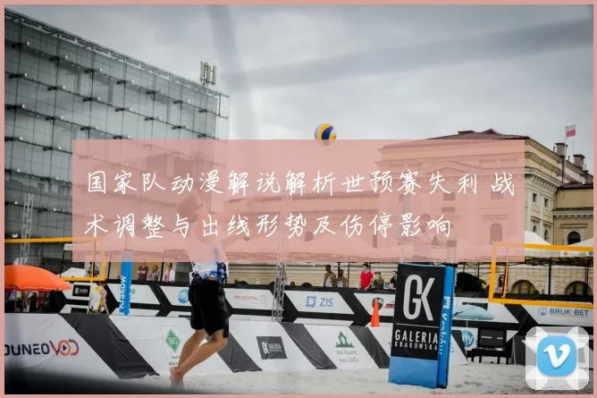 国家队动漫解说解析世预赛失利 战术调整与出线形势及伤停影响