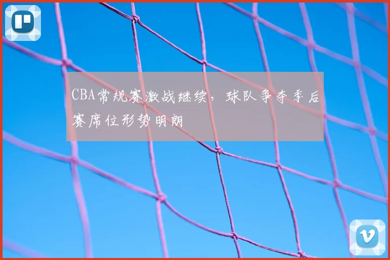 CBA常规赛激战继续，球队争夺季后赛席位形势明朗