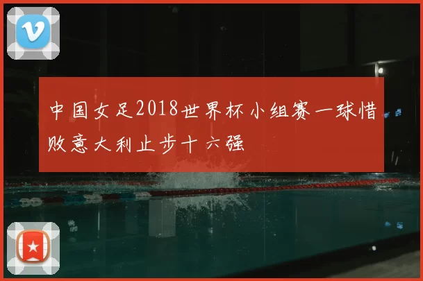 中国女足2018世界杯小组赛一球惜败意大利止步十六强
