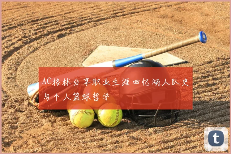 AC格林分享职业生涯回忆湖人队史与个人篮球哲学