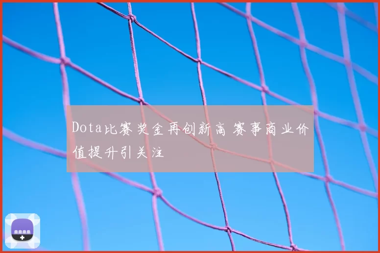 Dota比赛奖金再创新高 赛事商业价值提升引关注
