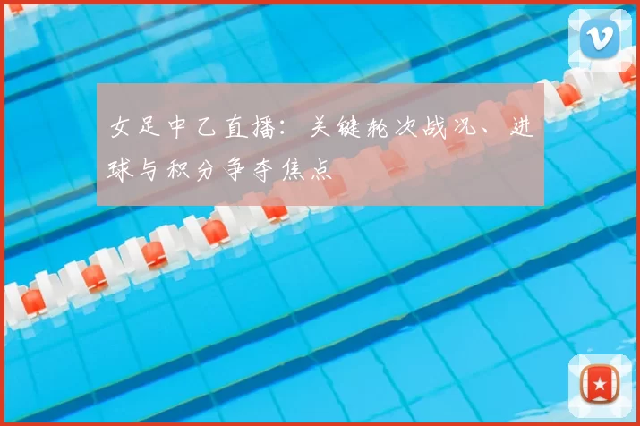 女足中乙直播：关键轮次战况、进球与积分争夺焦点