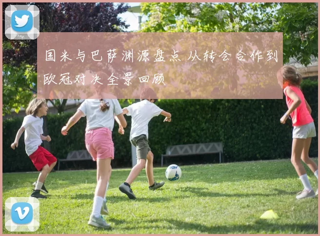 国米与巴萨渊源盘点 从转会合作到欧冠对决全景回顾