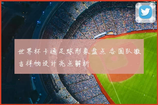 世界杯卡通足球形象盘点 各国队徽吉祥物设计亮点解析