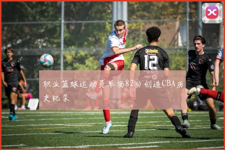 职业篮球运动员单场82分创造CBA历史纪录