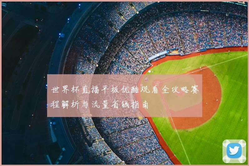 世界杯直播平板优酷观看全攻略赛程解析与流量省钱指南