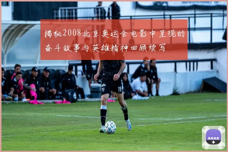 揭秘2008北京奥运会电影中呈现的奋斗故事与英雄精神回顾续写