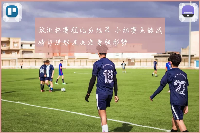 欧洲杯赛程比分结果 小组赛关键战绩与进球差决定晋级形势