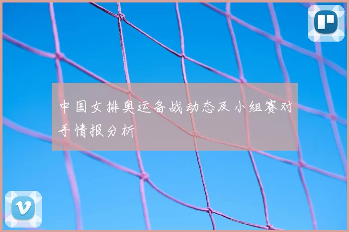 中国女排奥运备战动态及小组赛对手情报分析