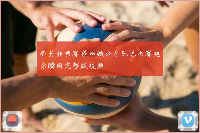 乔丹经典赛事回顾公牛队总决赛绝杀瞬间完整版视频